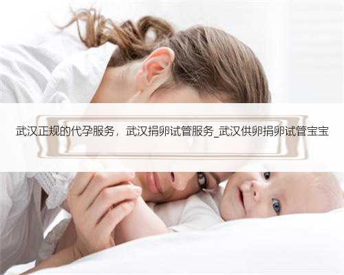武汉正规的代孕服务，武汉捐卵试管服务