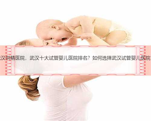 武汉供精医院，武汉十大试管婴儿医院排名？如何选择武汉试管婴儿医院？